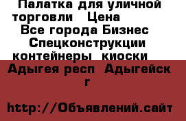 Палатка для уличной торговли › Цена ­ 6 000 - Все города Бизнес » Спецконструкции, контейнеры, киоски   . Адыгея респ.,Адыгейск г.